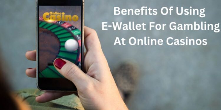 Benefits Of Using E-Wallet For Gambling At Online Casinos