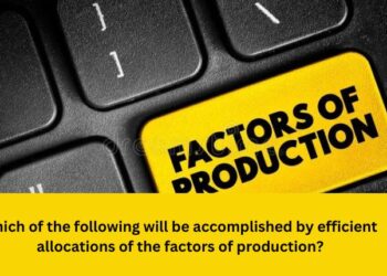 which of the following will be accomplished by efficient allocations of the factors of production